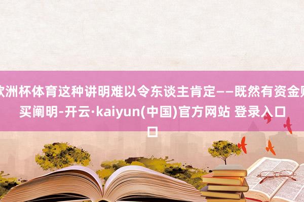 欧洲杯体育这种讲明难以令东谈主肯定——既然有资金购买阐明-开云·kaiyun(中国)官方网站 登录入口