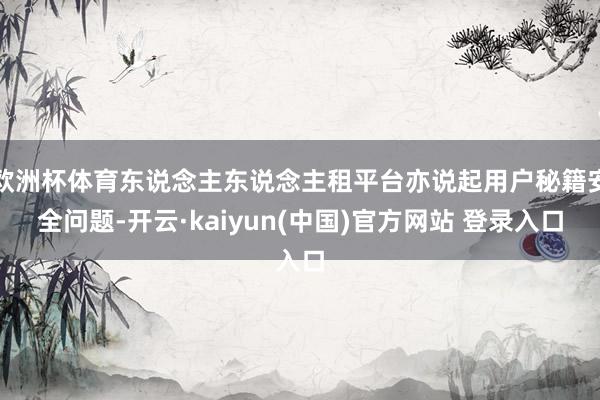 欧洲杯体育东说念主东说念主租平台亦说起用户秘籍安全问题-开云·kaiyun(中国)官方网站 登录入口