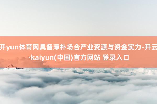开yun体育网具备淳朴场合产业资源与资金实力-开云·kaiyun(中国)官方网站 登录入口