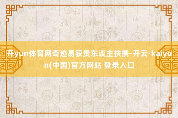 开yun体育网奇迹易获贵东谈主扶携-开云·kaiyun(中国)官方网站 登录入口
