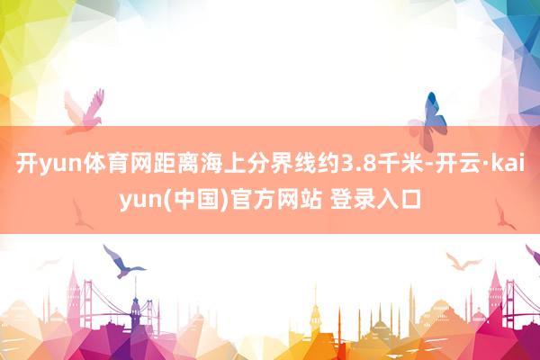 开yun体育网距离海上分界线约3.8千米-开云·kaiyun(中国)官方网站 登录入口