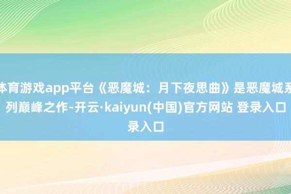 体育游戏app平台《恶魔城：月下夜思曲》是恶魔城系列巅峰之作-开云·kaiyun(中国)官方网站 登录入口