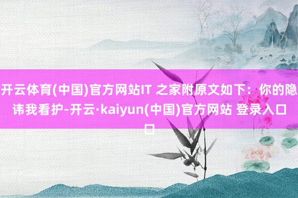 开云体育(中国)官方网站IT 之家附原文如下：你的隐讳我看护-开云·kaiyun(中国)官方网站 登录入口