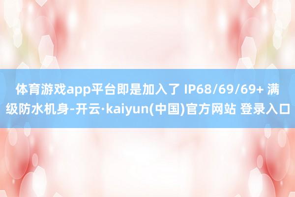 体育游戏app平台即是加入了 IP68/69/69+ 满级防水机身-开云·kaiyun(中国)官方网站 登录入口