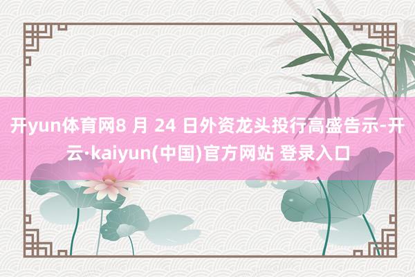 开yun体育网8 月 24 日外资龙头投行高盛告示-开云·kaiyun(中国)官方网站 登录入口