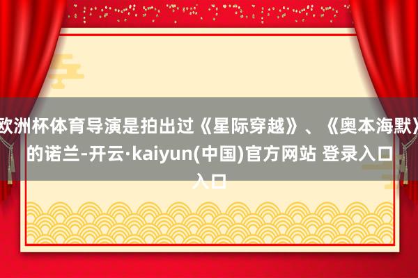欧洲杯体育导演是拍出过《星际穿越》、《奥本海默》的诺兰-开云·kaiyun(中国)官方网站 登录入口