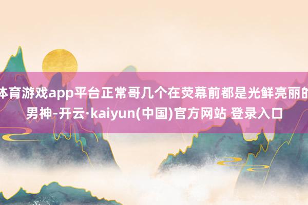 体育游戏app平台正常哥几个在荧幕前都是光鲜亮丽的男神-开云·kaiyun(中国)官方网站 登录入口