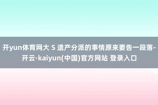 开yun体育网大 S 遗产分派的事情原来要告一段落-开云·kaiyun(中国)官方网站 登录入口