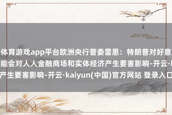 体育游戏app平台欧洲央行管委雷恩：特朗普对好意思联储孤独性的压力可能会对人人金融商场和实体经济产生要害影响-开云·kaiyun(中国)官方网站 登录入口