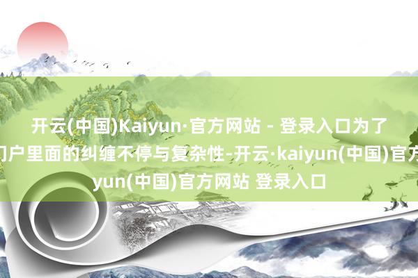 开云(中国)Kaiyun·官方网站 - 登录入口为了展现统治阶层门户里面的纠缠不停与复杂性-开云·kaiyun(中国)官方网站 登录入口