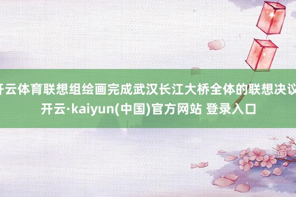 开云体育联想组绘画完成武汉长江大桥全体的联想决议-开云·kaiyun(中国)官方网站 登录入口