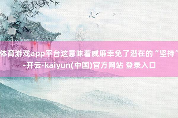 体育游戏app平台这意味着威廉幸免了潜在的“坚持”-开云·kaiyun(中国)官方网站 登录入口