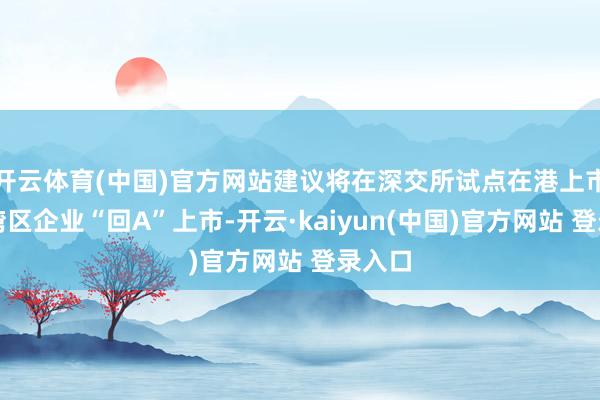 开云体育(中国)官方网站建议将在深交所试点在港上市的大湾区企业“回A”上市-开云·kaiyun(中国)官方网站 登录入口