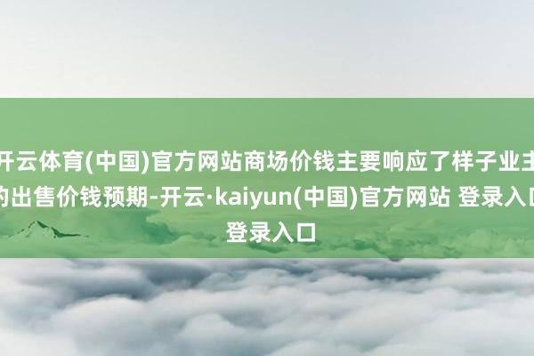 开云体育(中国)官方网站商场价钱主要响应了样子业主的出售价钱预期-开云·kaiyun(中国)官方网站 登录入口