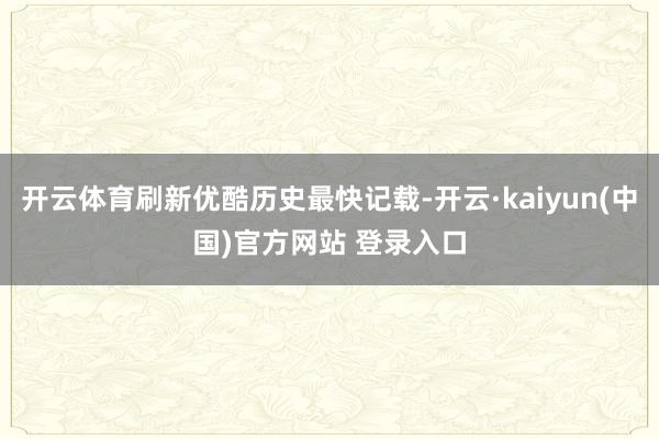 开云体育刷新优酷历史最快记载-开云·kaiyun(中国)官方网站 登录入口