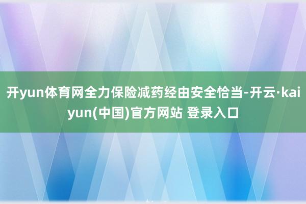 开yun体育网全力保险减药经由安全恰当-开云·kaiyun(中国)官方网站 登录入口