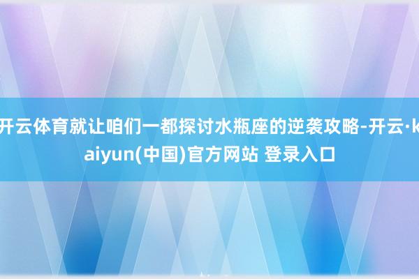 开云体育就让咱们一都探讨水瓶座的逆袭攻略-开云·kaiyun(中国)官方网站 登录入口