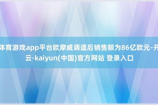 体育游戏app平台欧摩威调遣后销售额为86亿欧元-开云·kaiyun(中国)官方网站 登录入口