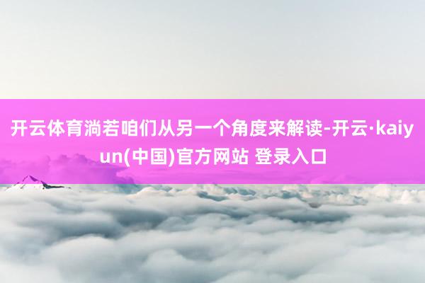 开云体育淌若咱们从另一个角度来解读-开云·kaiyun(中国)官方网站 登录入口