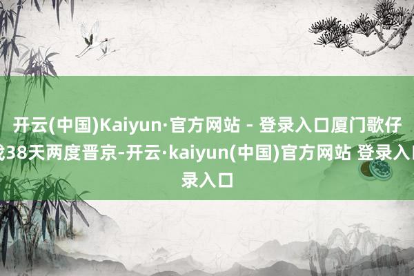 开云(中国)Kaiyun·官方网站 - 登录入口厦门歌仔戏38天两度晋京-开云·kaiyun(中国)官方网站 登录入口