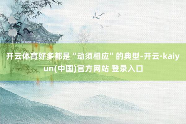开云体育好多都是“动须相应”的典型-开云·kaiyun(中国)官方网站 登录入口