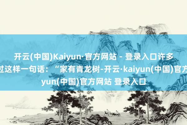 开云(中国)Kaiyun·官方网站 - 登录入口许多一又友可能听过这样一句话：“家有青龙树-开云·kaiyun(中国)官方网站 登录入口