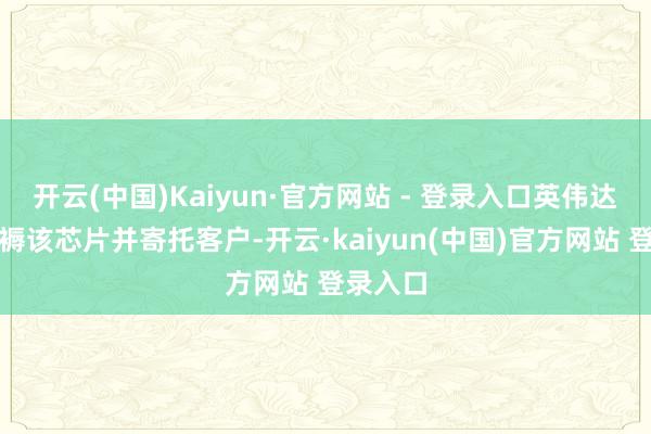 开云(中国)Kaiyun·官方网站 - 登录入口英伟达加紧坐褥该芯片并寄托客户-开云·kaiyun(中国)官方网站 登录入口