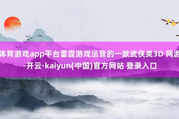 体育游戏app平台雷霆游戏运营的一款武侠类3D 网游-开云·kaiyun(中国)官方网站 登录入口