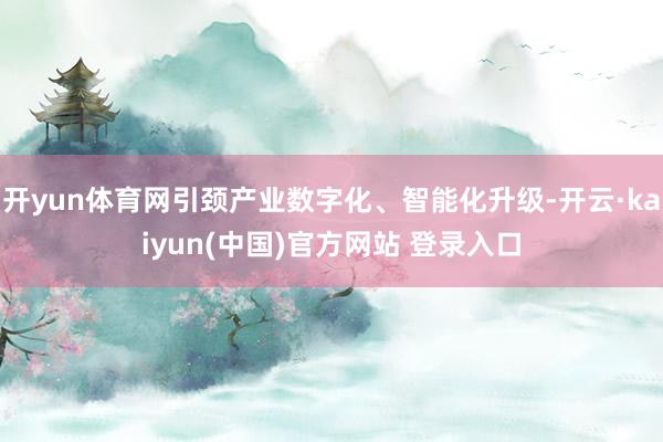 开yun体育网引颈产业数字化、智能化升级-开云·kaiyun(中国)官方网站 登录入口