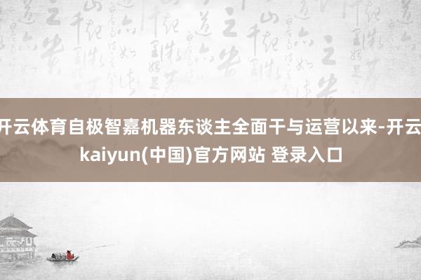 开云体育自极智嘉机器东谈主全面干与运营以来-开云·kaiyun(中国)官方网站 登录入口