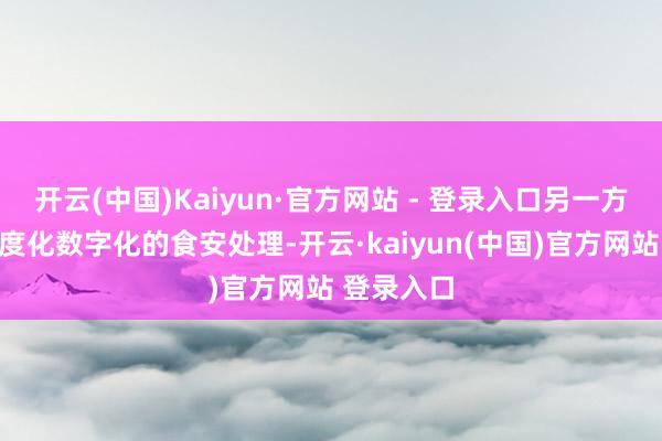 开云(中国)Kaiyun·官方网站 - 登录入口另一方面通过尺度化数字化的食安处理-开云·kaiyun(中国)官方网站 登录入口
