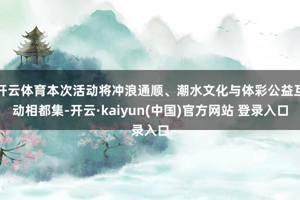 开云体育本次活动将冲浪通顺、潮水文化与体彩公益互动相都集-开云·kaiyun(中国)官方网站 登录入口
