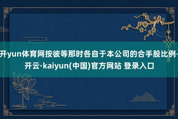 开yun体育网按彼等那时各自于本公司的合手股比例-开云·kaiyun(中国)官方网站 登录入口