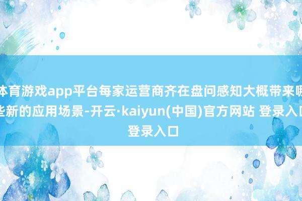 体育游戏app平台每家运营商齐在盘问感知大概带来哪些新的应用场景-开云·kaiyun(中国)官方网站 登录入口