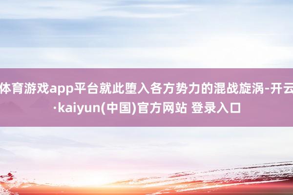 体育游戏app平台就此堕入各方势力的混战旋涡-开云·kaiyun(中国)官方网站 登录入口