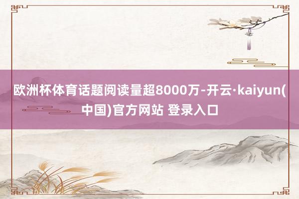 欧洲杯体育话题阅读量超8000万-开云·kaiyun(中国)官方网站 登录入口