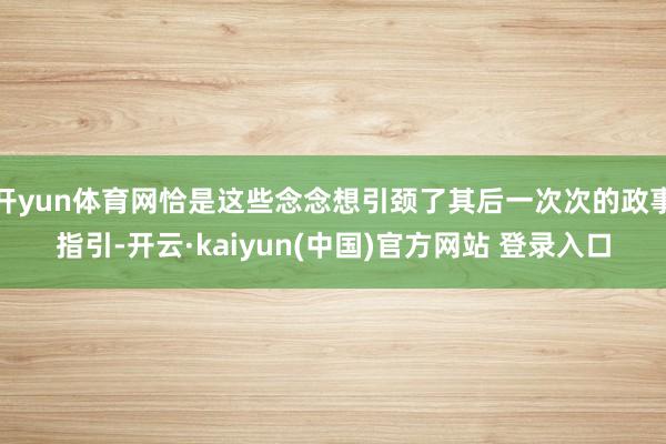 开yun体育网恰是这些念念想引颈了其后一次次的政事指引-开云·kaiyun(中国)官方网站 登录入口