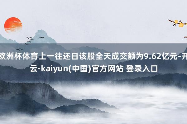 欧洲杯体育上一往还日该股全天成交额为9.62亿元-开云·kaiyun(中国)官方网站 登录入口