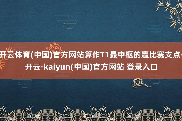 开云体育(中国)官方网站算作T1最中枢的赢比赛支点-开云·kaiyun(中国)官方网站 登录入口