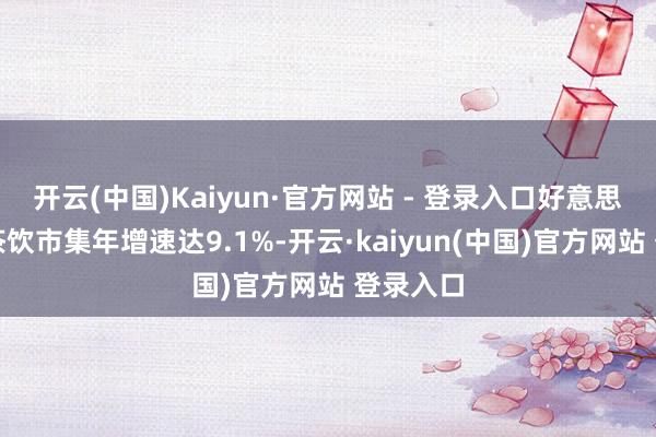 开云(中国)Kaiyun·官方网站 - 登录入口好意思国现制茶饮市集年增速达9.1%-开云·kaiyun(中国)官方网站 登录入口
