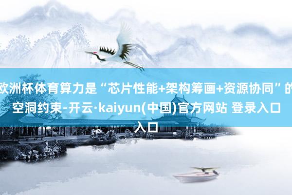 欧洲杯体育算力是“芯片性能+架构筹画+资源协同”的空洞约束-开云·kaiyun(中国)官方网站 登录入口
