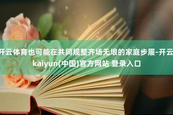 开云体育也可能在共同规整齐场无垠的家庭步履-开云·kaiyun(中国)官方网站 登录入口