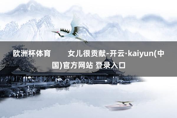 欧洲杯体育        女儿很贡献-开云·kaiyun(中国)官方网站 登录入口
