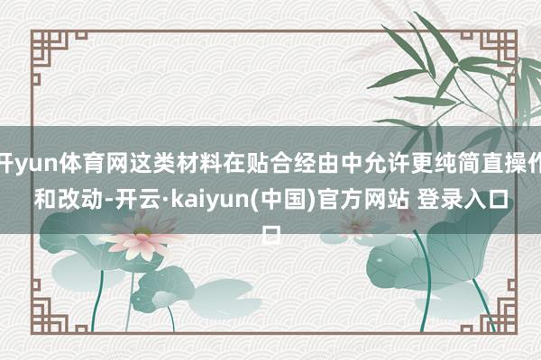 开yun体育网这类材料在贴合经由中允许更纯简直操作和改动-开云·kaiyun(中国)官方网站 登录入口