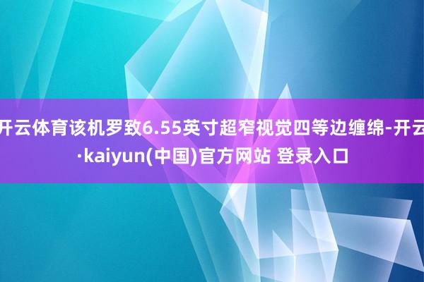 开云体育该机罗致6.55英寸超窄视觉四等边缠绵-开云·kaiyun(中国)官方网站 登录入口