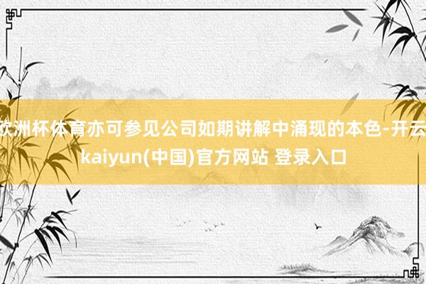 欧洲杯体育亦可参见公司如期讲解中涌现的本色-开云·kaiyun(中国)官方网站 登录入口
