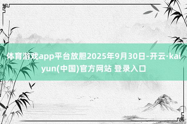 体育游戏app平台放胆2025年9月30日-开云·kaiyun(中国)官方网站 登录入口