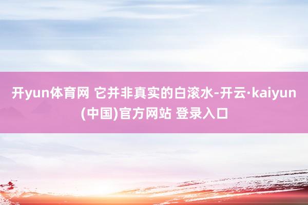 开yun体育网 它并非真实的白滚水-开云·kaiyun(中国)官方网站 登录入口
