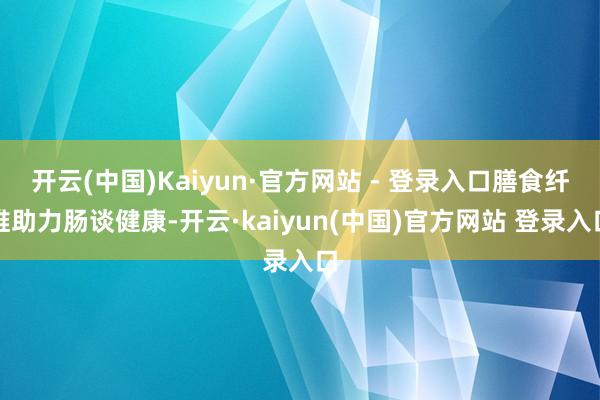 开云(中国)Kaiyun·官方网站 - 登录入口膳食纤维助力肠谈健康-开云·kaiyun(中国)官方网站 登录入口