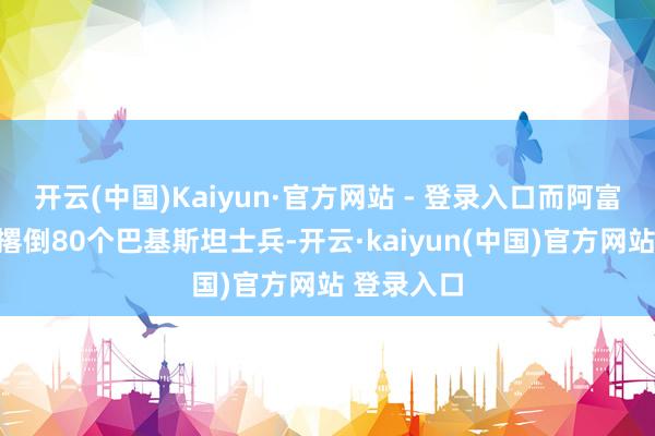 开云(中国)Kaiyun·官方网站 - 登录入口而阿富汗则坚称撂倒80个巴基斯坦士兵-开云·kaiyun(中国)官方网站 登录入口